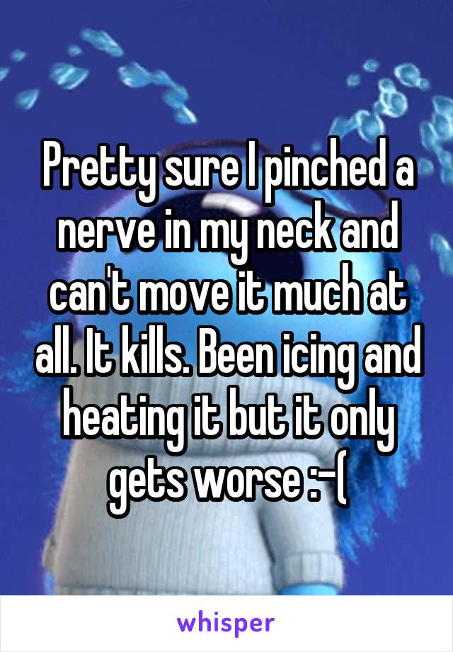 Pretty sure I pinched a nerve in my neck and can't move it much at all. It kills. Been icing and heating it but it only gets worse :-(