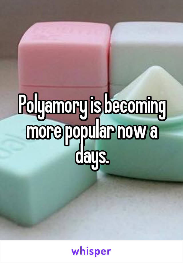 Polyamory is becoming more popular now a days.