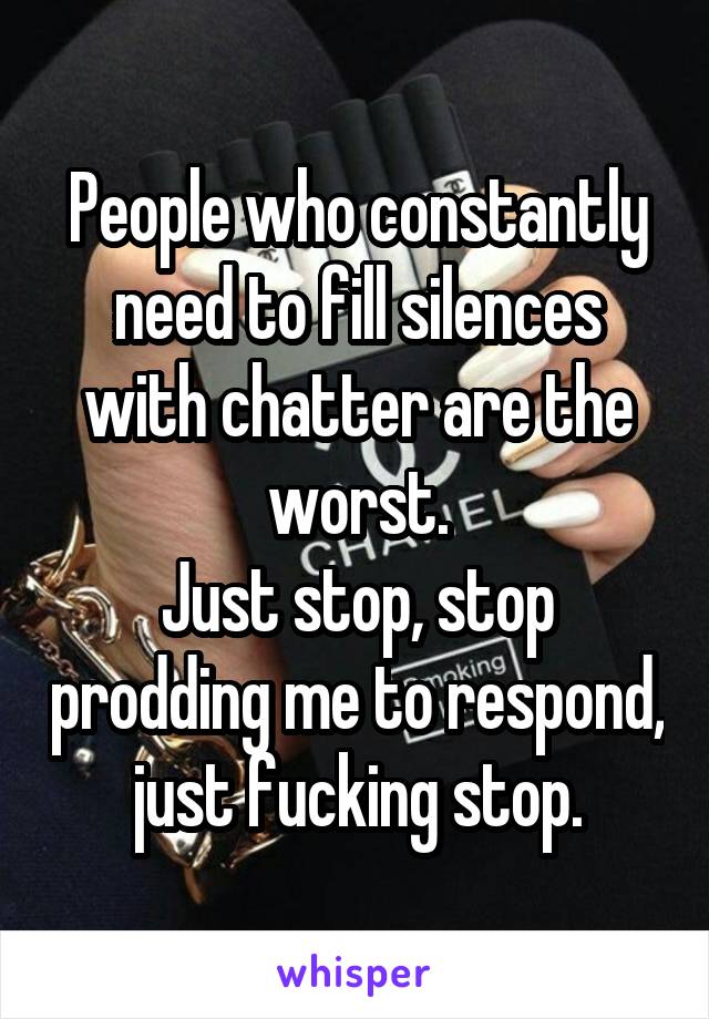 People who constantly need to fill silences with chatter are the worst.
Just stop, stop prodding me to respond, just fucking stop.