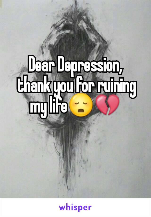 Dear Depression,
 thank you for ruining my life😳💔