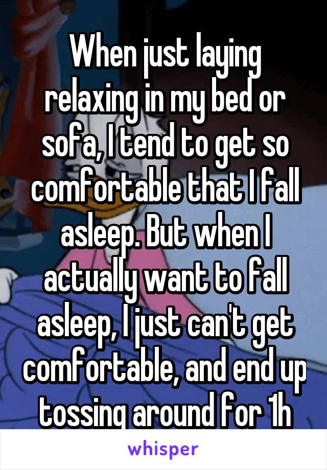 When just laying relaxing in my bed or sofa, I tend to get so comfortable that I fall asleep. But when I actually want to fall asleep, I just can't get comfortable, and end up tossing around for 1h