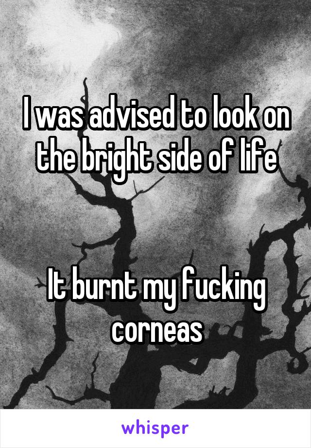 I was advised to look on the bright side of life


It burnt my fucking corneas