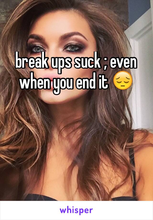 break ups suck ; even when you end it 😔