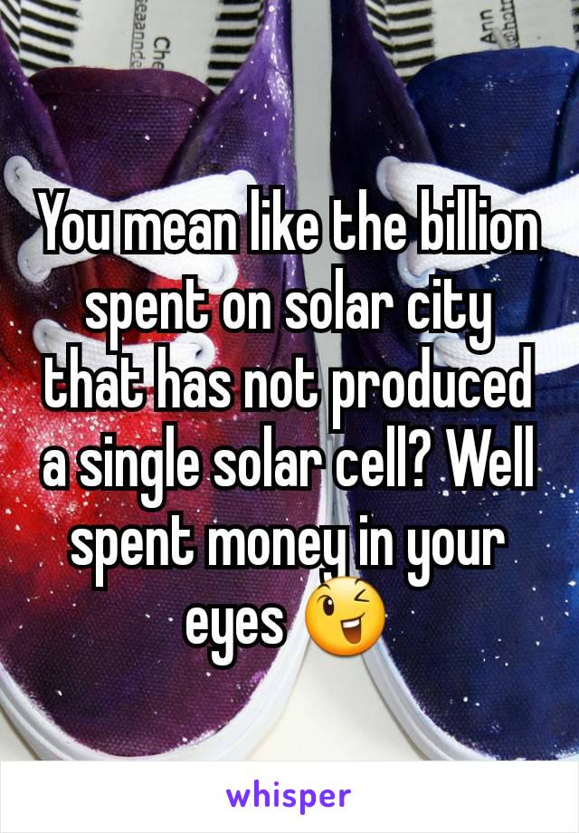 You mean like the billion spent on solar city that has not produced a single solar cell? Well spent money in your eyes 😉