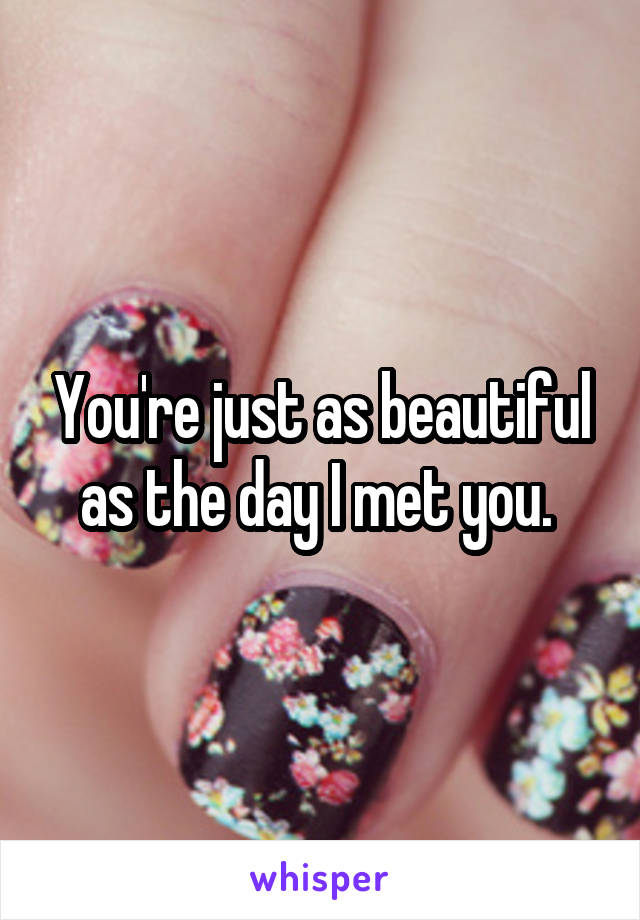 You're just as beautiful as the day I met you. 