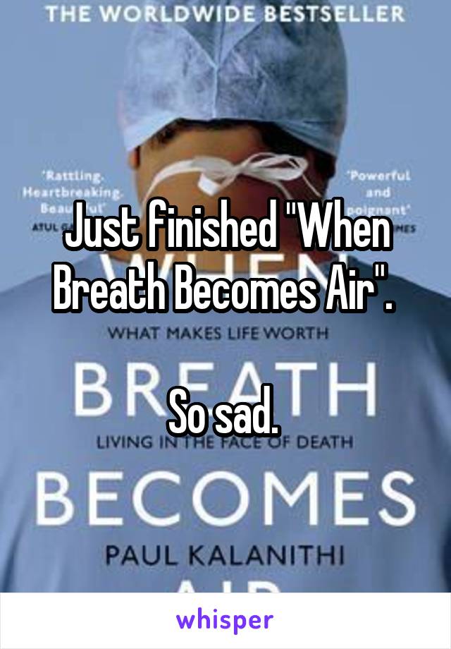 Just finished "When Breath Becomes Air". 

So sad. 