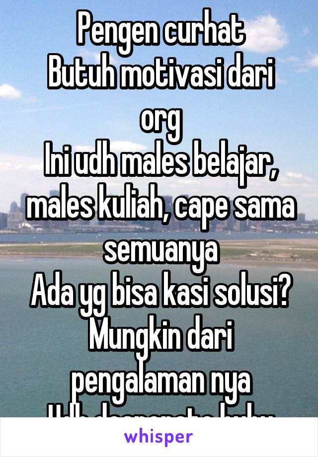 Pengen curhat
Butuh motivasi dari org
Ini udh males belajar, males kuliah, cape sama semuanya
Ada yg bisa kasi solusi? Mungkin dari pengalaman nya
Udh desperate huhu