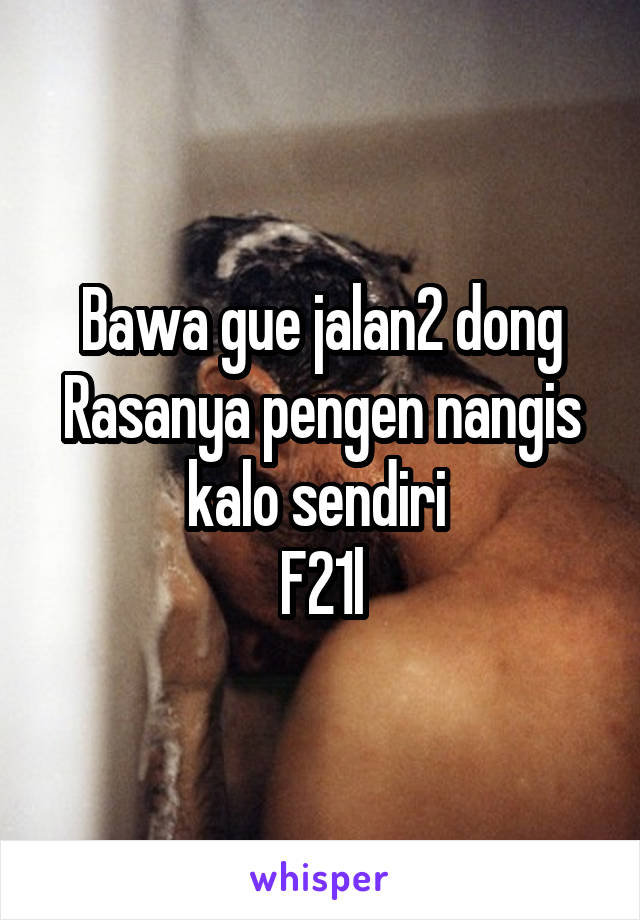 Bawa gue jalan2 dong
Rasanya pengen nangis kalo sendiri 
F21l