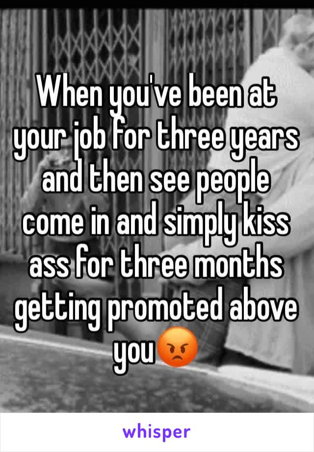 When you've been at your job for three years and then see people come in and simply kiss ass for three months getting promoted above you😡