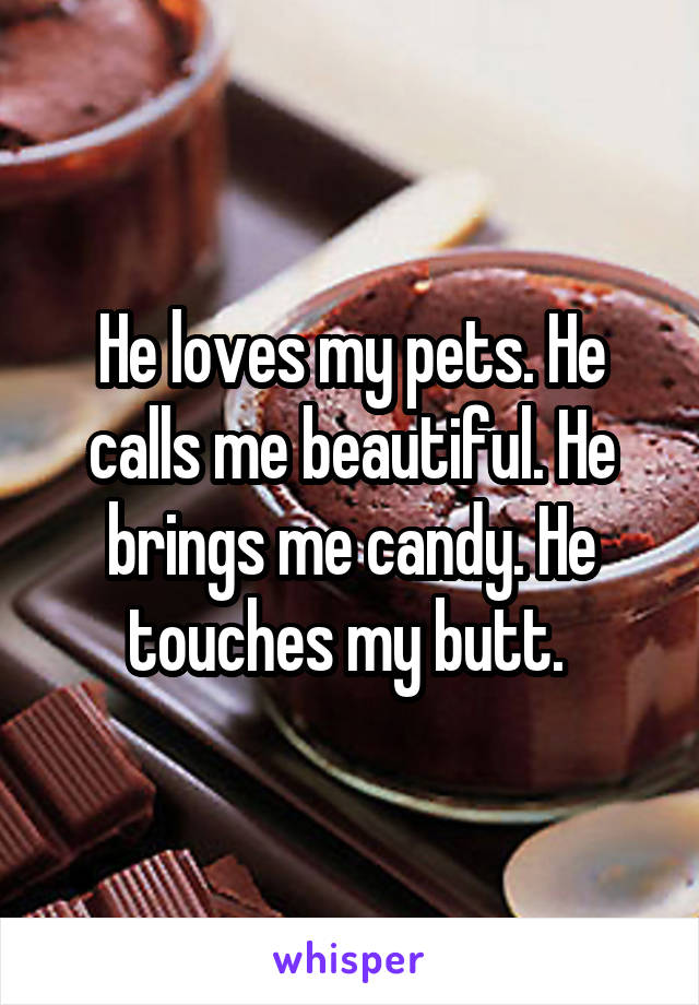 He loves my pets. He calls me beautiful. He brings me candy. He touches my butt. 