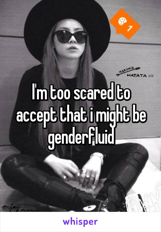 I'm too scared to accept that i might be genderfluid