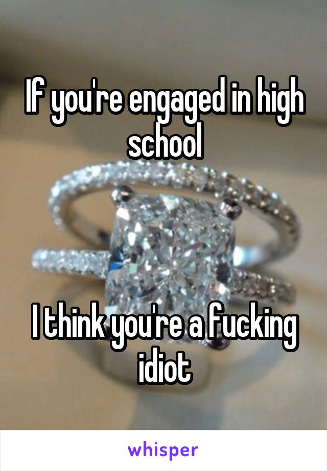 If you're engaged in high school



I think you're a fucking idiot