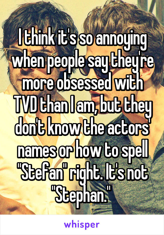 I think it's so annoying when people say they're more obsessed with TVD than I am, but they don't know the actors' names or how to spell "Stefan" right. It's not "Stephan." 