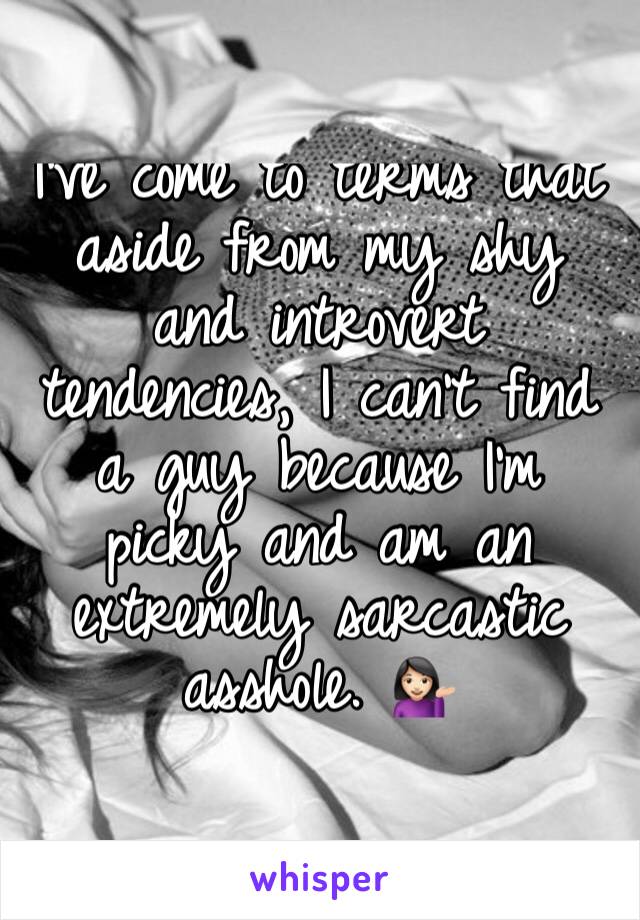 I've come to terms that aside from my shy and introvert tendencies, I can't find a guy because I'm picky and am an extremely sarcastic asshole. 💁🏻