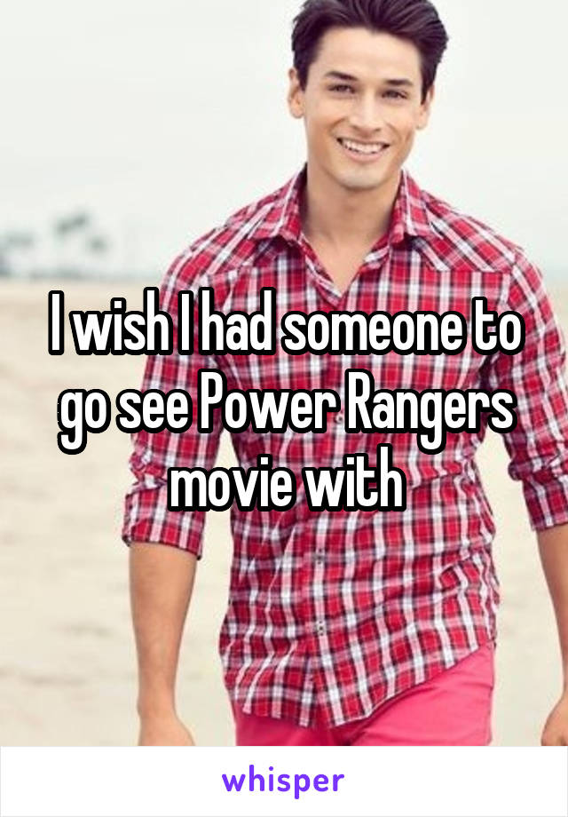 I wish I had someone to go see Power Rangers movie with