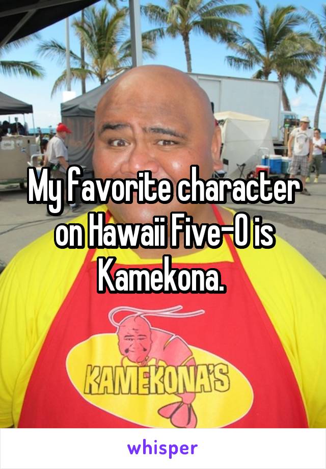 My favorite character on Hawaii Five-0 is Kamekona. 