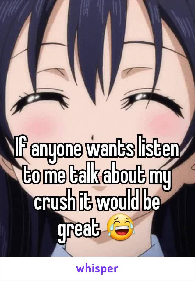 If anyone wants listen to me talk about my crush it would be great 😂