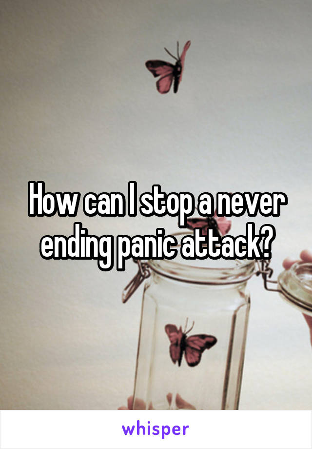 How can I stop a never ending panic attack?