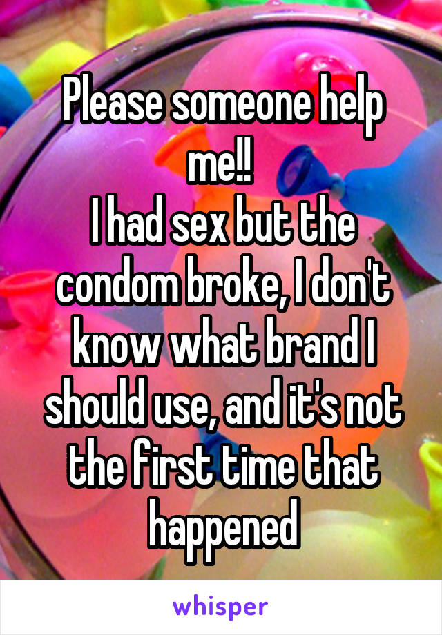 Please someone help me!! 
I had sex but the condom broke, I don't know what brand I should use, and it's not the first time that happened