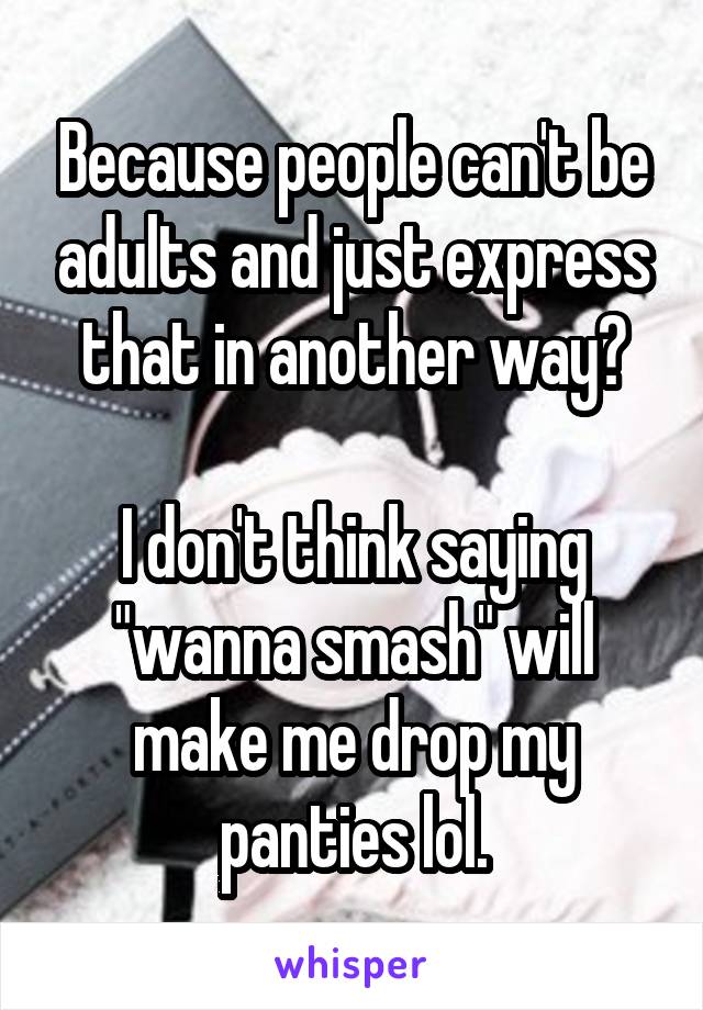 Because people can't be adults and just express that in another way?

I don't think saying "wanna smash" will make me drop my panties lol.