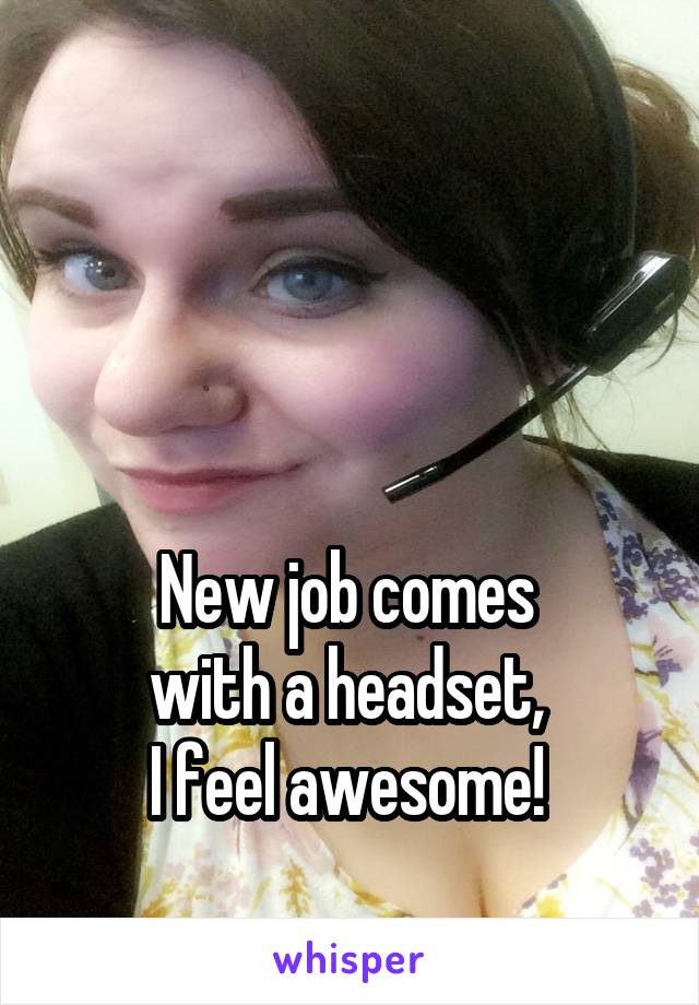 



New job comes 
with a headset, 
I feel awesome! 