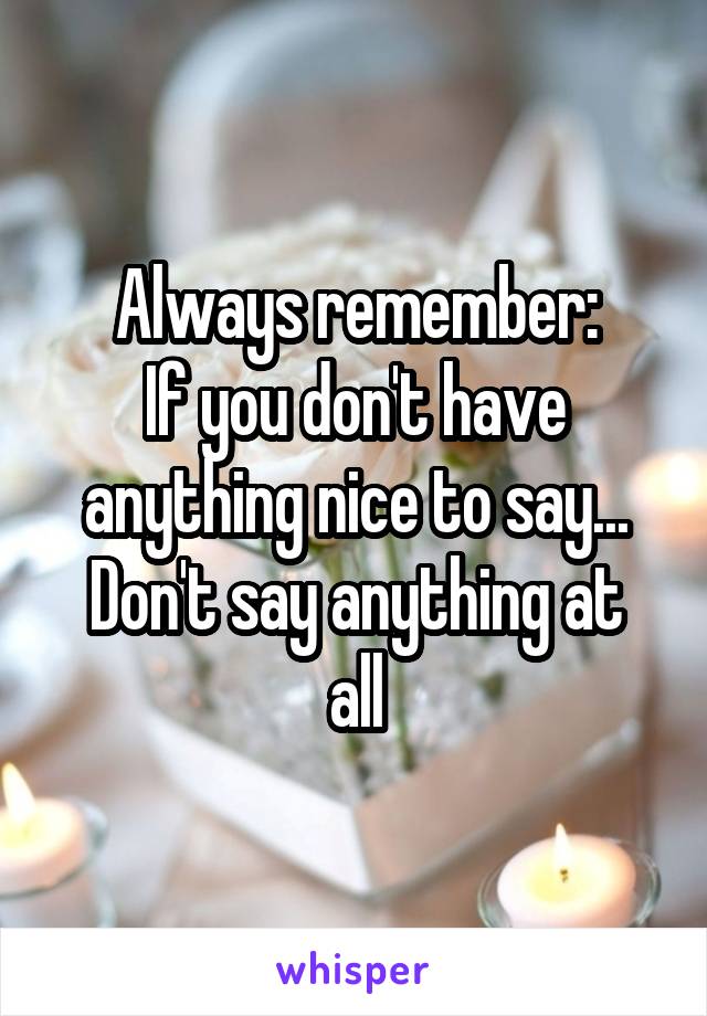 Always remember:
If you don't have anything nice to say...
Don't say anything at all