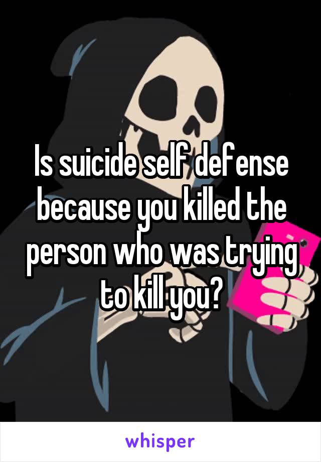 Is suicide self defense because you killed the person who was trying to kill you?