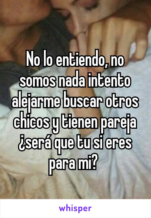 No lo entiendo, no somos nada intento alejarme buscar otros chicos y tienen pareja ¿será que tu si eres para mi? 