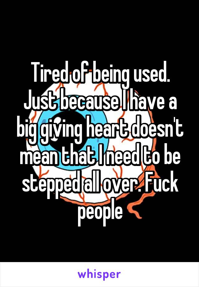 Tired of being used. Just because I have a big giving heart doesn't mean that I need to be stepped all over. Fuck people