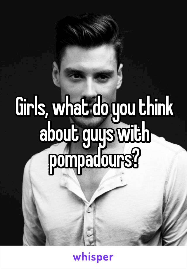 Girls, what do you think about guys with pompadours?