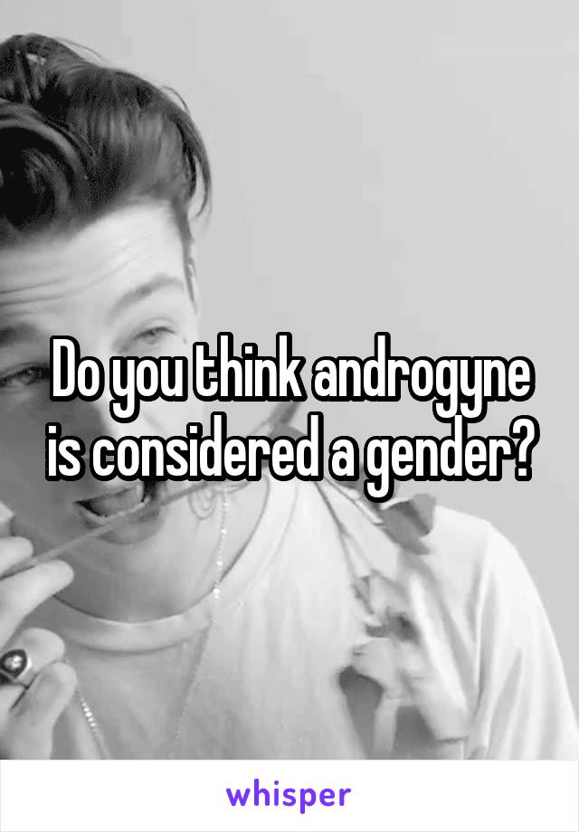 Do you think androgyne is considered a gender?