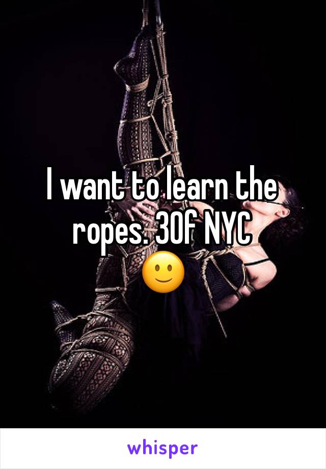 I want to learn the ropes. 30f NYC 
🙂