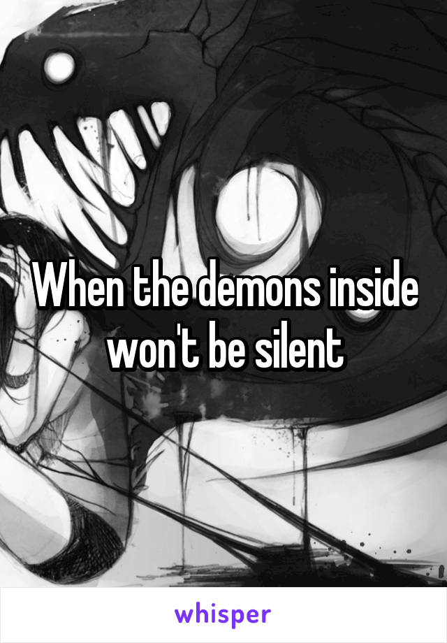 When the demons inside won't be silent