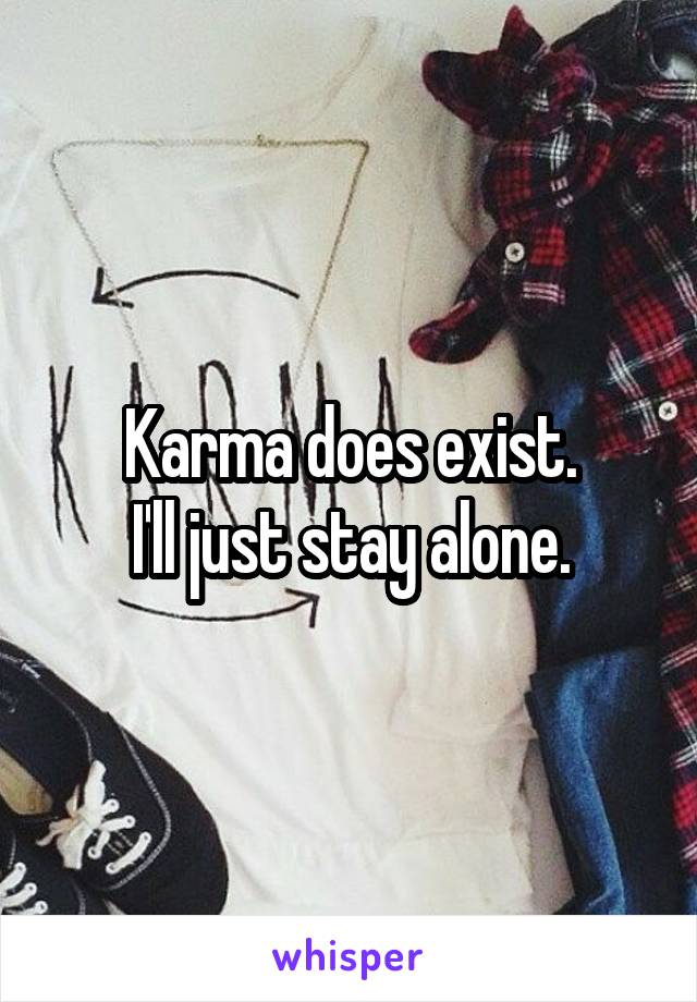 Karma does exist.
I'll just stay alone.