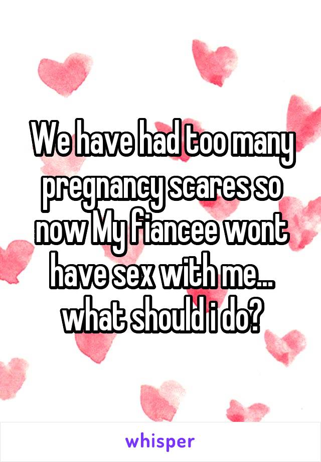 We have had too many pregnancy scares so now My fiancee wont have sex with me... what should i do?