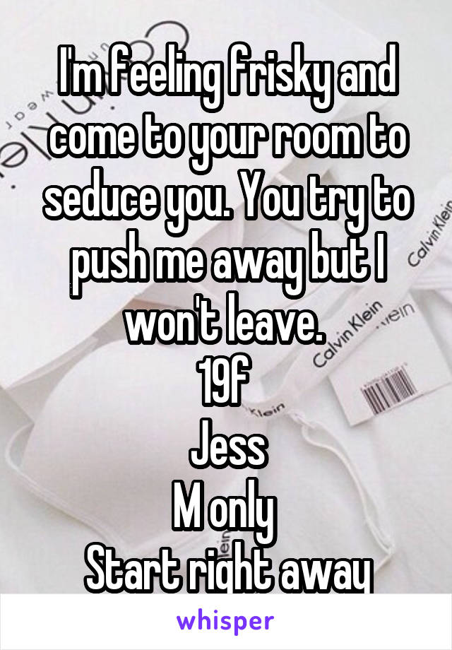 I'm feeling frisky and come to your room to seduce you. You try to push me away but I won't leave. 
19f 
Jess
M only 
Start right away