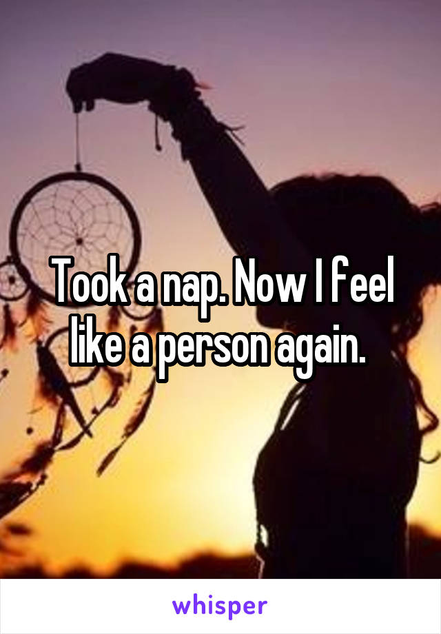 Took a nap. Now I feel like a person again. 