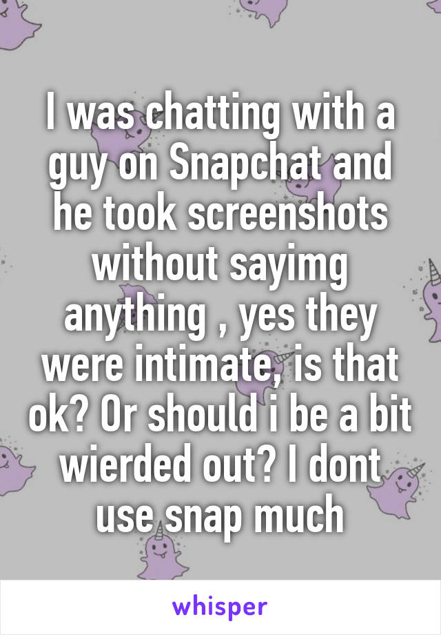 I was chatting with a guy on Snapchat and he took screenshots without sayimg anything , yes they were intimate, is that ok? Or should i be a bit wierded out? I dont use snap much