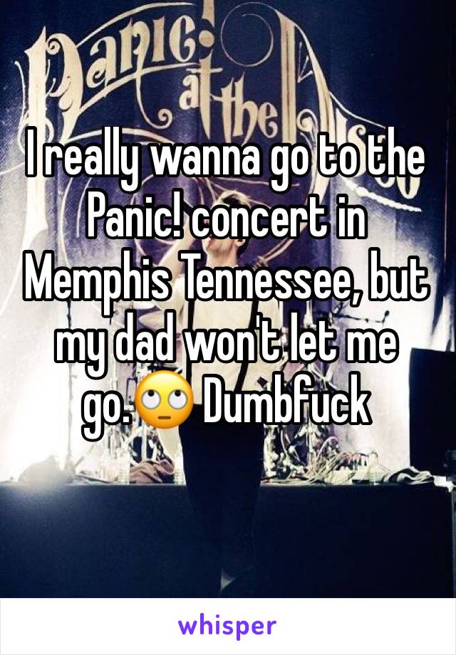 I really wanna go to the Panic! concert in Memphis Tennessee, but my dad won't let me go.🙄 Dumbfuck 