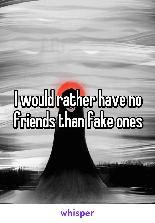 I would rather have no friends than fake ones