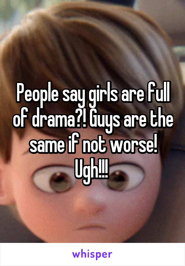 People say girls are full of drama?! Guys are the same if not worse! Ugh!!! 