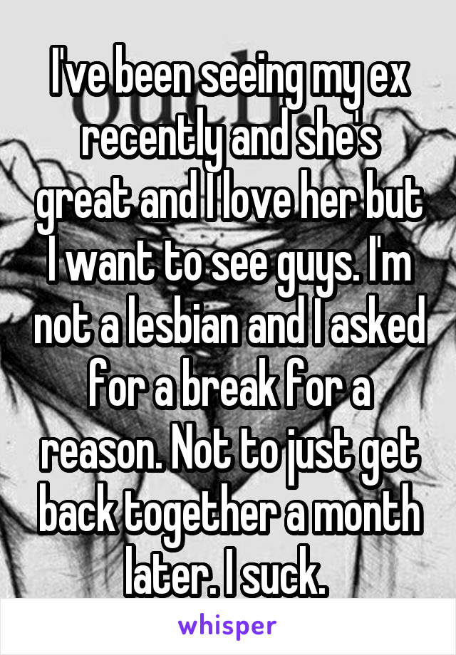 I've been seeing my ex recently and she's great and I love her but I want to see guys. I'm not a lesbian and I asked for a break for a reason. Not to just get back together a month later. I suck. 