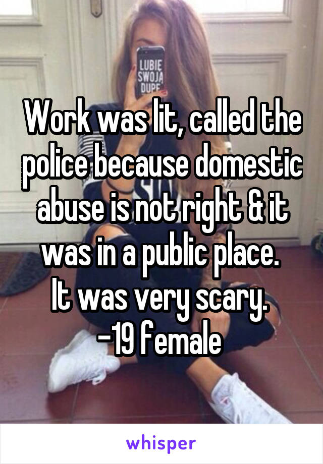 Work was lit, called the police because domestic abuse is not right & it was in a public place. 
It was very scary. 
-19 female 