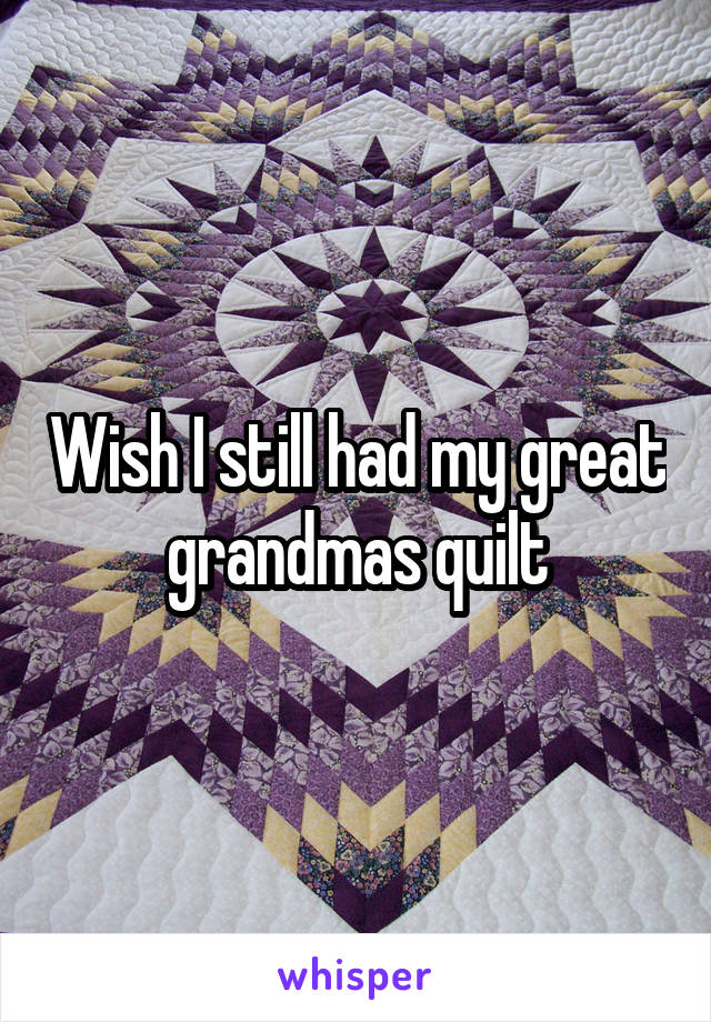 Wish I still had my great grandmas quilt