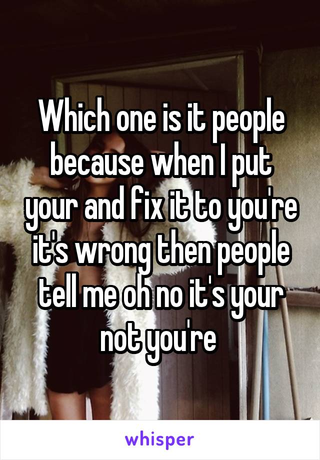 Which one is it people because when I put your and fix it to you're it's wrong then people tell me oh no it's your not you're 