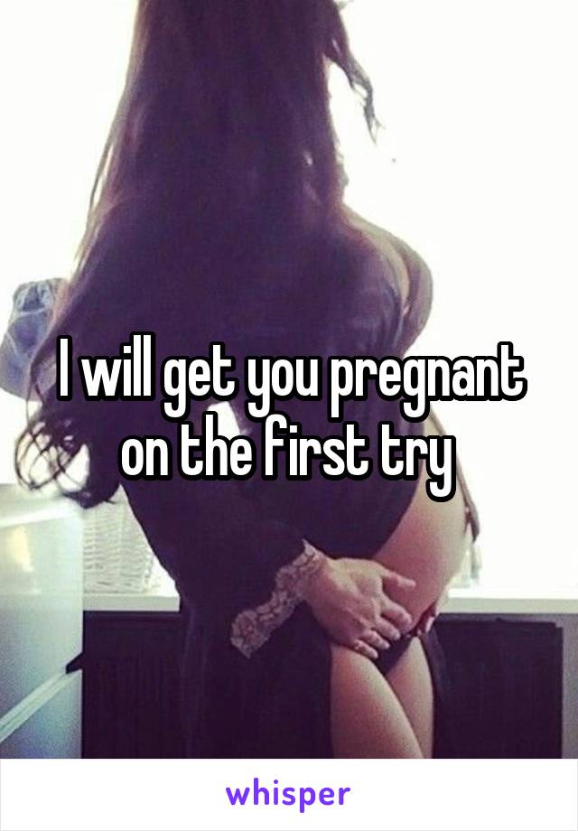 I will get you pregnant on the first try 