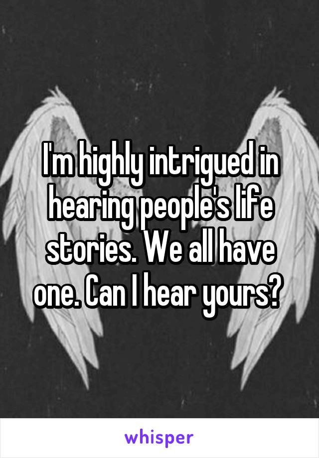 I'm highly intrigued in hearing people's life stories. We all have one. Can I hear yours? 