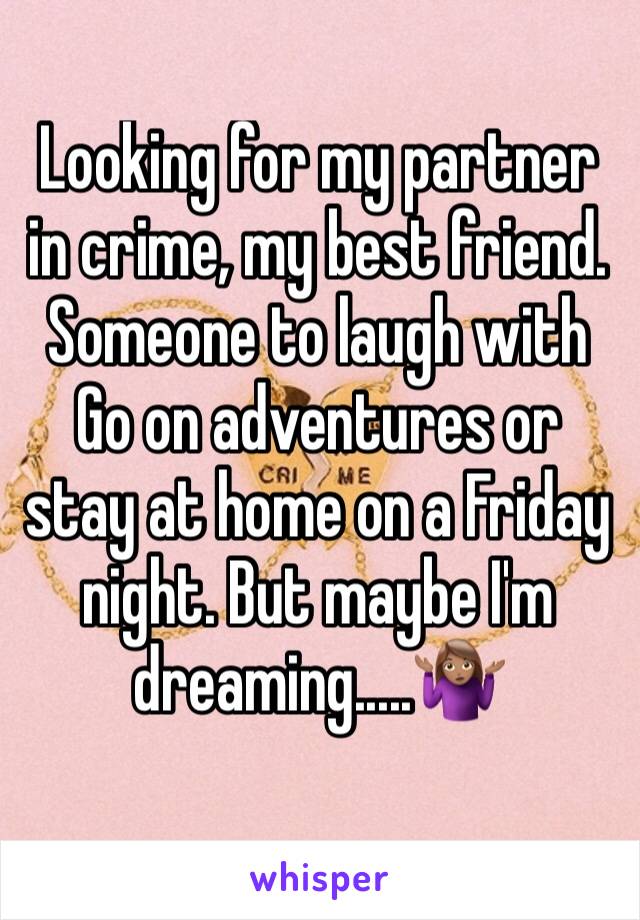 Looking for my partner in crime, my best friend. Someone to laugh with 
Go on adventures or stay at home on a Friday night. But maybe I'm dreaming.....🤷🏽‍♀️