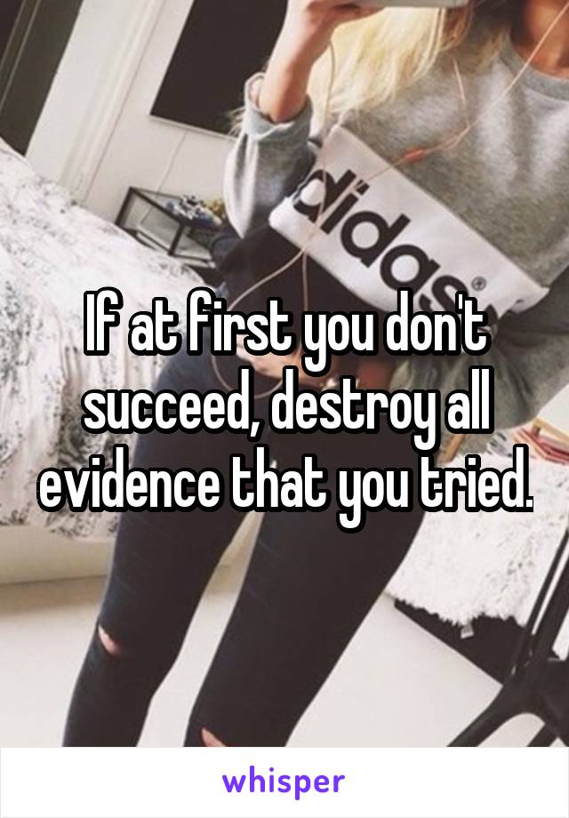 If at first you don't succeed, destroy all evidence that you tried.