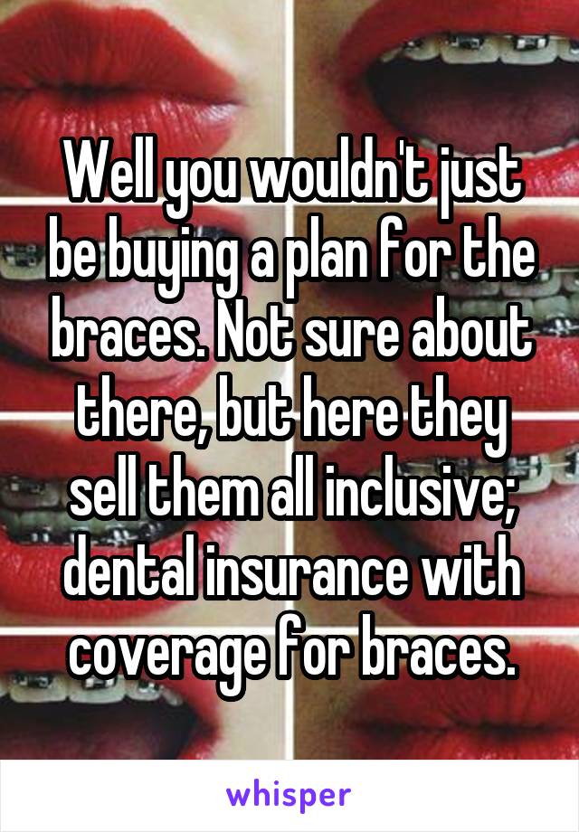 Well you wouldn't just be buying a plan for the braces. Not sure about there, but here they sell them all inclusive; dental insurance with coverage for braces.